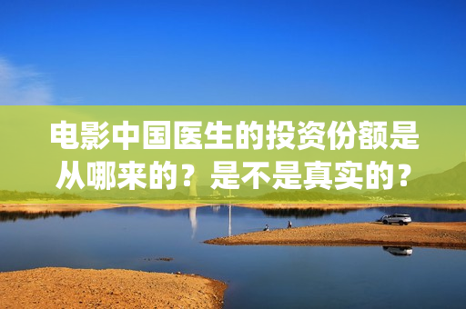 电影中国医生的投资份额是从哪来的？是不是真实的？(电影中国医生情节)