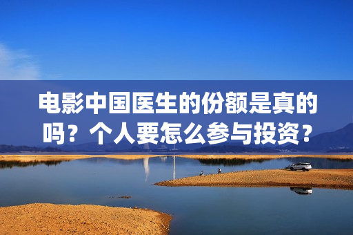 电影中国医生的份额是真的吗？个人要怎么参与投资？(电影中国医生情节)