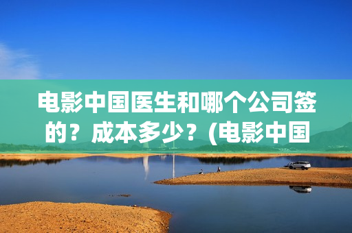 电影中国医生和哪个公司签的？成本多少？(电影中国医生是真实事件吗)