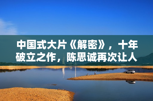 中国式大片《解密》，十年破立之作，陈思诚再次让人刮目相看！