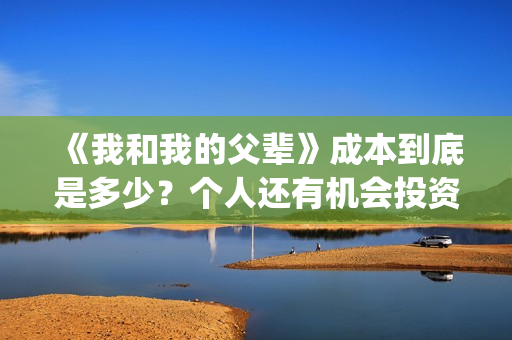 《我和我的父辈》成本到底是多少？个人还有机会投资吗？(我和我的父辈主题曲)