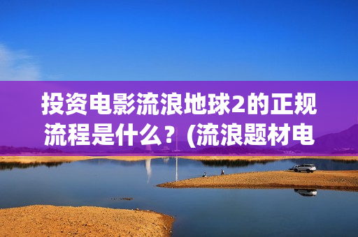 投资电影流浪地球2的正规流程是什么？(流浪题材电影)
