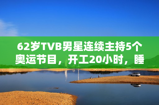 62岁TVB男星连续主持5个奥运节目，开工20小时，睡2小时震惊网友