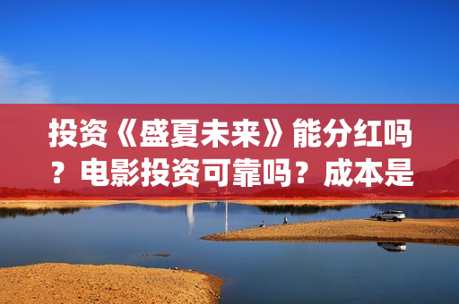 投资《盛夏未来》能分红吗？电影投资可靠吗？成本是不是真实的？(盛夏未来投资成本多少)