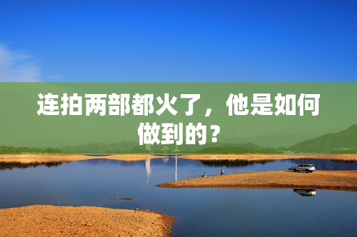 连拍两部都火了，他是如何做到的？