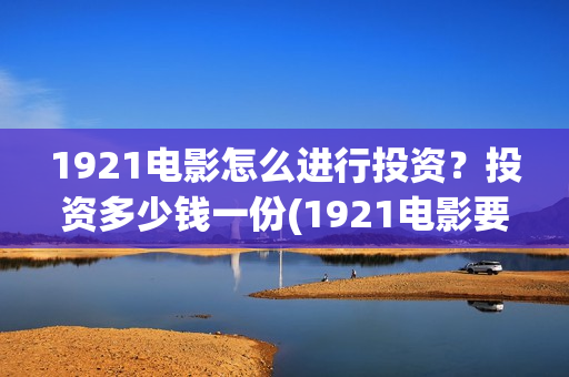1921电影怎么进行投资？投资多少钱一份(1921电影要钱吗)