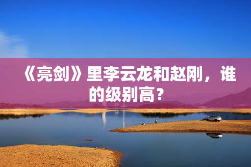 《亮剑》里李云龙和赵刚，谁的级别高？