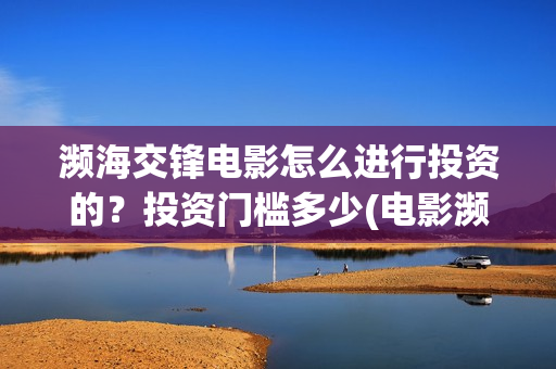 濒海交锋电影怎么进行投资的？投资门槛多少(电影濒海交锋可以投资吗?)
