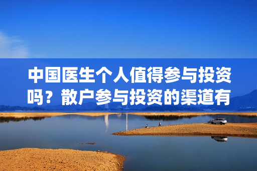 中国医生个人值得参与投资吗？散户参与投资的渠道有哪些？(中国医生 1)