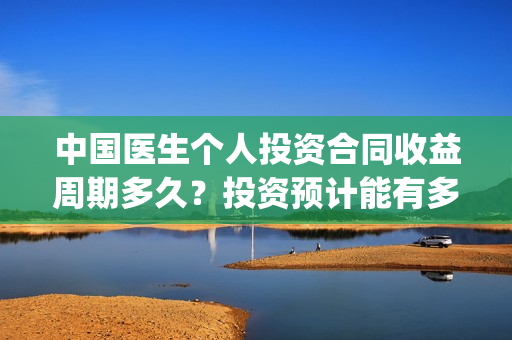 中国医生个人投资合同收益周期多久？投资预计能有多少收益？(中国医生总投资)