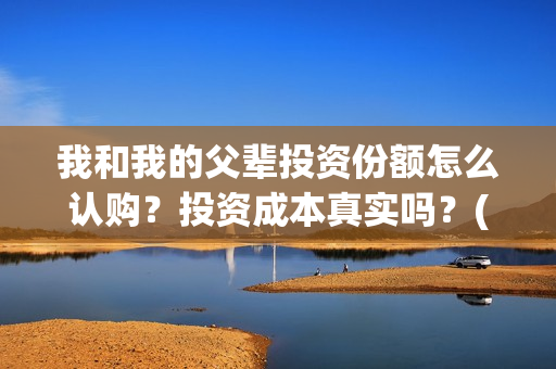 我和我的父辈投资份额怎么认购？投资成本真实吗？(我和我的父 辈)