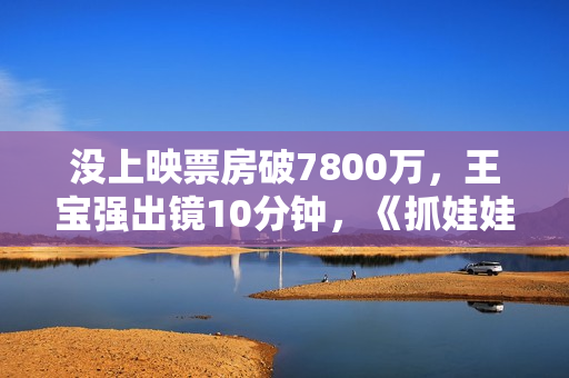 没上映票房破7800万，王宝强出镜10分钟，《抓娃娃》最强对手来了