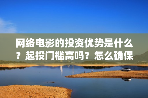 网络电影的投资优势是什么？起投门槛高吗？怎么确保收益呢？(网络电影的投资成本)