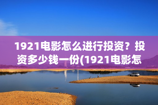 1921电影怎么进行投资？投资多少钱一份(1921电影怎么可以看了)