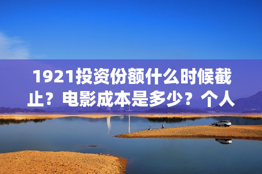 1921投资份额什么时候截止？电影成本是多少？个人怎么投资？(1921投资人)