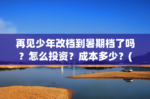 再见少年改档到暑期档了吗？怎么投资？成本多少？(再见少年是不是改档了)