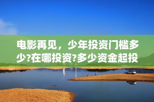 电影再见，少年投资门槛多少?在哪投资?多少资金起投? (再见少年电影啥意思)