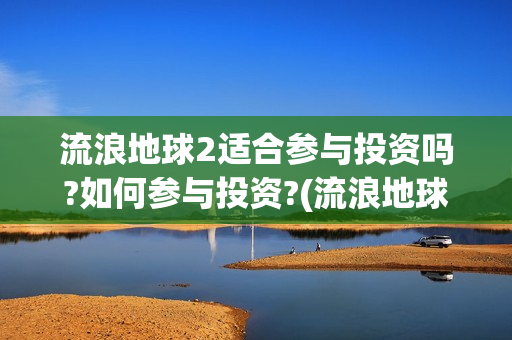 流浪地球2适合参与投资吗?如何参与投资?(流浪地球2适合几岁看)