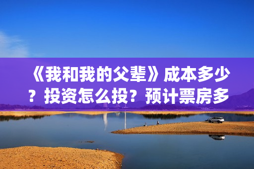 《我和我的父辈》成本多少？投资怎么投？预计票房多少？(《我和我的父辈》)