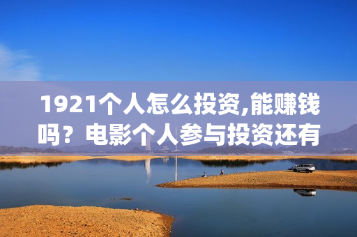 1921个人怎么投资,能赚钱吗？电影个人参与投资还有份额吗(1921怎么投资)