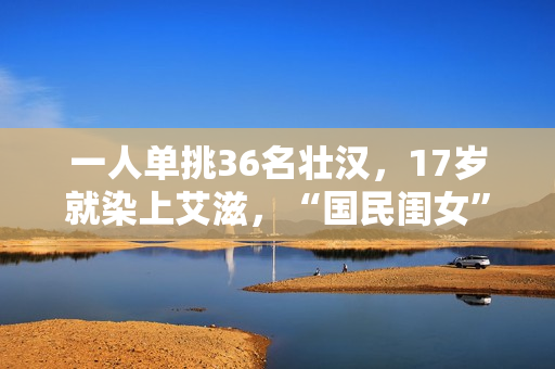 一人单挑36名壮汉，17岁就染上艾滋，“国民闺女”的豪放情史