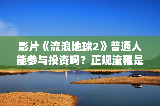 影片《流浪地球2》普通人能参与投资吗？正规流程是？靠谱吗？(电影《流浪地球》突破天际的想象)