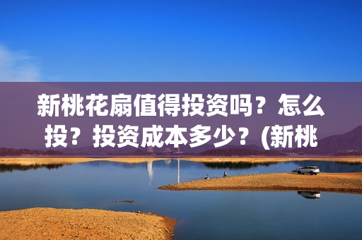 新桃花扇值得投资吗？怎么投？投资成本多少？(新桃花扇值得投屏吗)