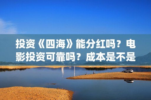 投资《四海》能分红吗?电影投资可靠吗?成本是不是真实的?(投资《四海》能赚多少钱) 投资《四海》能分红吗?电影投资可靠吗?成本是不是真实的?(投资《四海》能赚多少钱)