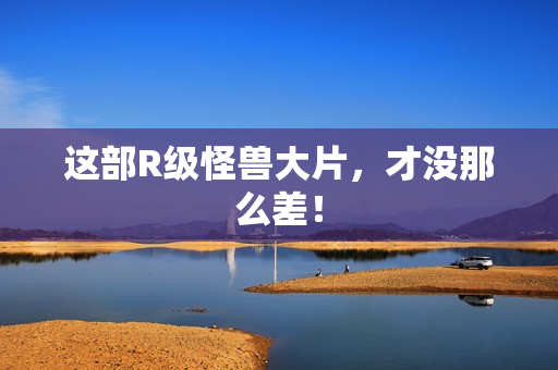 这部R级怪兽大片，才没那么差！