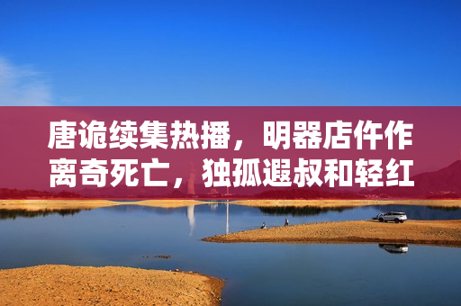 唐诡续集热播，明器店仵作离奇死亡，独孤遐叔和轻红再续前缘