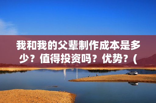 我和我的父辈制作成本是多少？值得投资吗？优势？(我和我的父辈咋样)