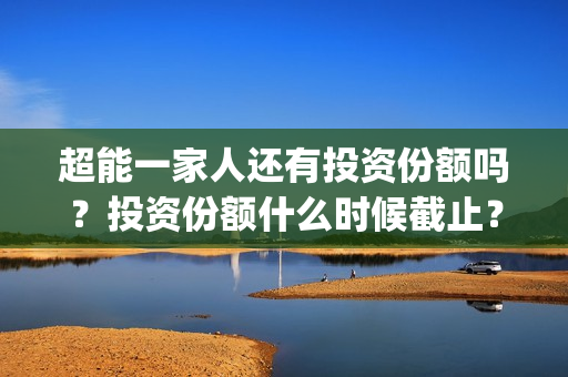 超能一家人还有投资份额吗？投资份额什么时候截止？(超能一家人2020.12.26)