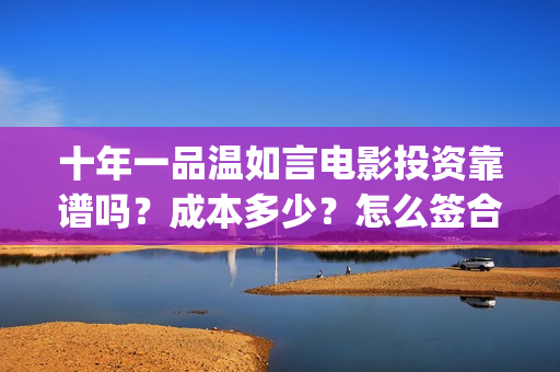 十年一品温如言电影投资靠谱吗？成本多少？怎么签合同？(十年一品温如言电视剧免费观看全集完整版)