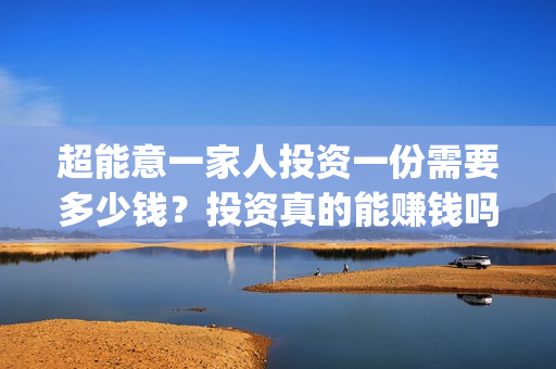 超能意一家人投资一份需要多少钱？投资真的能赚钱吗？(超能一家人多少起投)