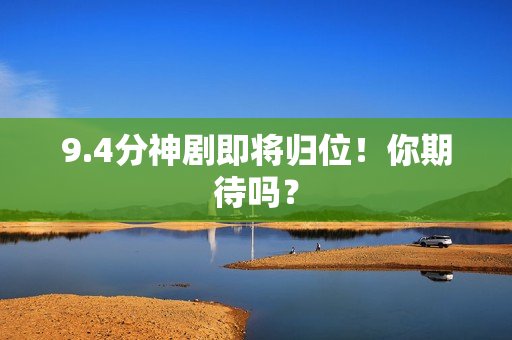 9.4分神剧即将归位！你期待吗？