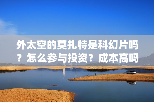外太空的莫扎特是科幻片吗？怎么参与投资？成本高吗？(外太空的莫扎特在线观看完整免费)