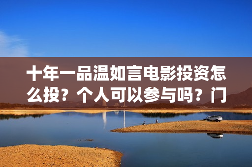 十年一品温如言电影投资怎么投？个人可以参与吗？门槛多少(十年一品温如言男主)