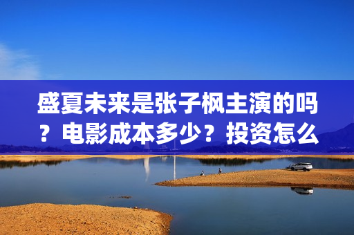 盛夏未来是张子枫主演的吗？电影成本多少？投资怎么参与？(盛夏未来张子枫清唱的歌)