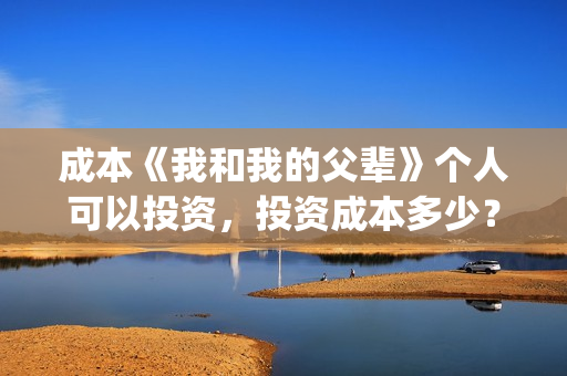 成本《我和我的父辈》个人可以投资，投资成本多少？(我和我的剧本)