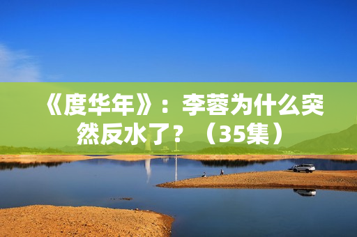 《度华年》：李蓉为什么突然反水了？（35集）