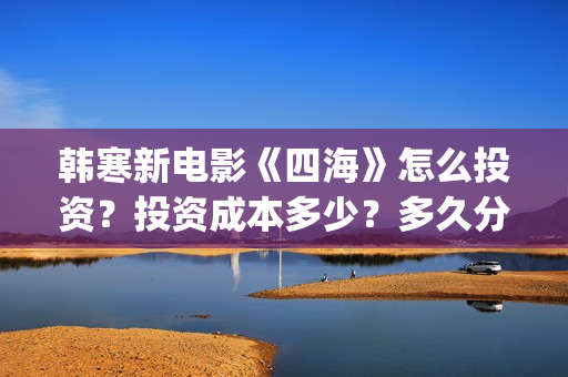 韩寒新电影《四海》怎么投资？投资成本多少？多久分红？(韩寒电影新作)