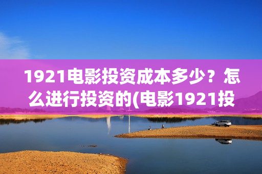 1921电影投资成本多少？怎么进行投资的(电影1921投资方有哪些上市公司)