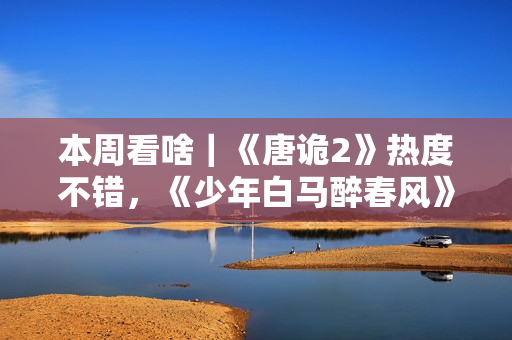 本周看啥｜《唐诡2》热度不错，《少年白马醉春风》开播