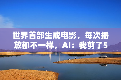 世界首部生成电影，每次播放都不一样，AI：我剪了52万亿亿个版本