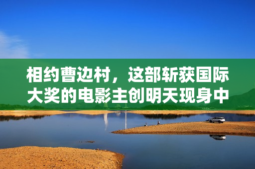 相约曹边村，这部斩获国际大奖的电影主创明天现身中山南区