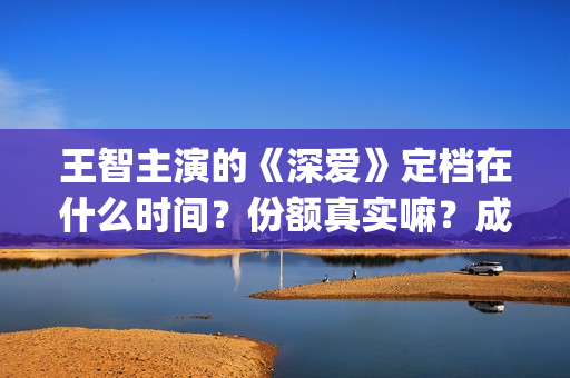 王智主演的《深爱》定档在什么时间？份额真实嘛？成本是多少(王智影视剧)