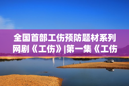 全国首部工伤预防题材系列网剧《工伤》|第一集《工伤自负》