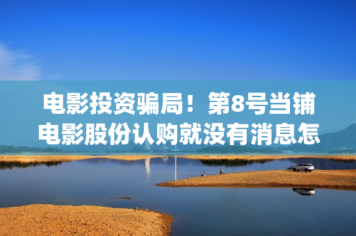 电影投资骗局！第8号当铺电影股份认购就没有消息怎么回事？——抵制耐克(电影投资骗局今日说法)
