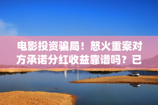电影投资骗局！怒火重案对方承诺分红收益靠谱吗？已经合同认购可以追回吗？——抵制耐克(电影投资骗局怎么处理)