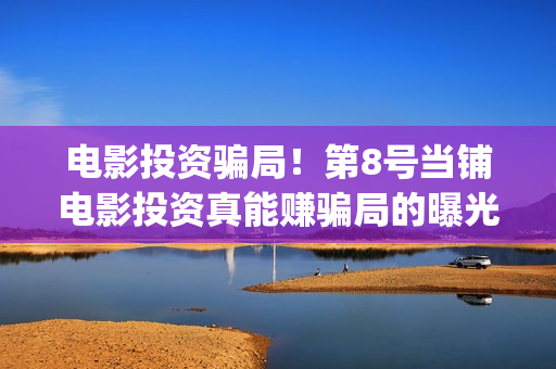 电影投资骗局！第8号当铺电影投资真能赚骗局的曝光!大家不要相信赶快追回损失——抵制耐克(电影投资骗局怎么追回)